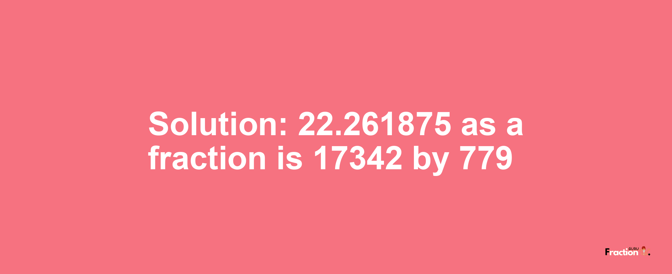 Solution:22.261875 as a fraction is 17342/779